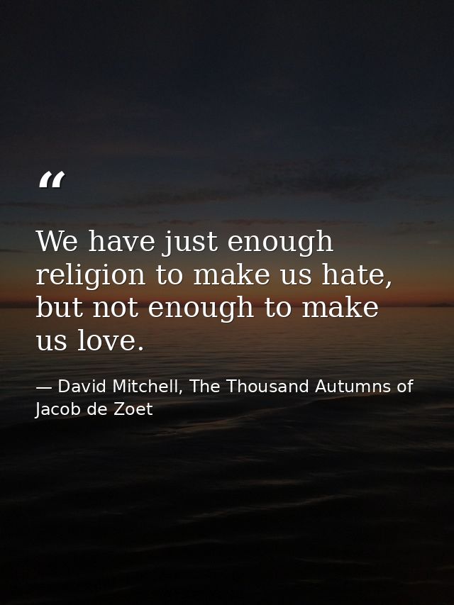 We have just enough religion to make us hate, but not enough to make us love. — David Mitchell, The Thousand Autumns of Jacob de Zoet