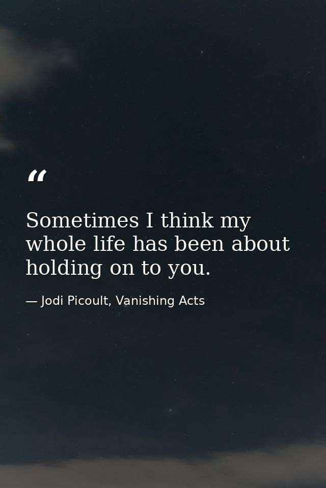 Sometimes I think my whole life has been about holding on to you. — Jodi Picoult, Vanishing Acts