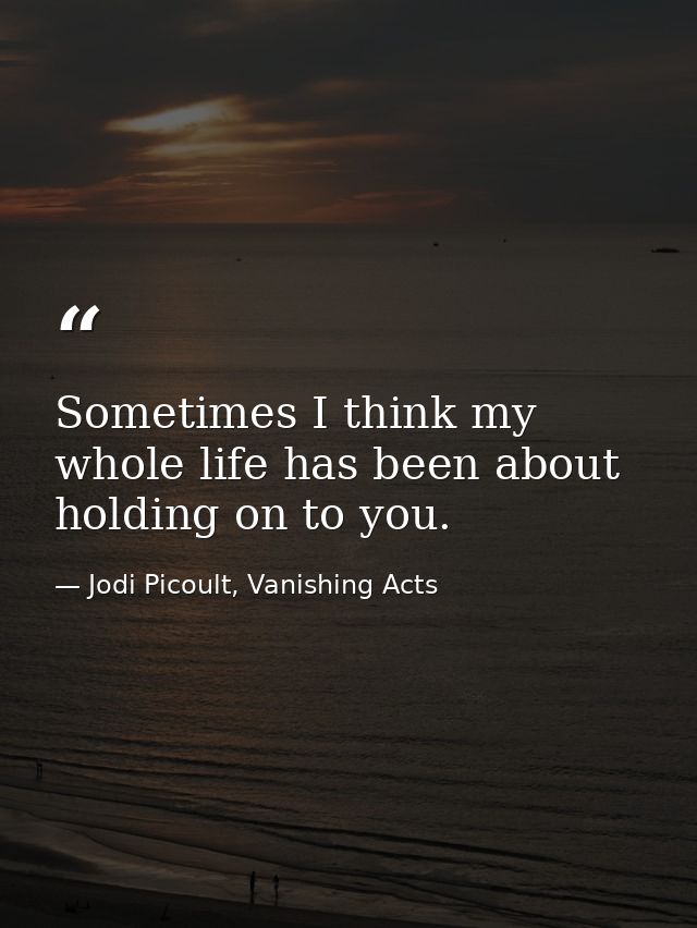 Sometimes I think my whole life has been about holding on to you. — Jodi Picoult, Vanishing Acts