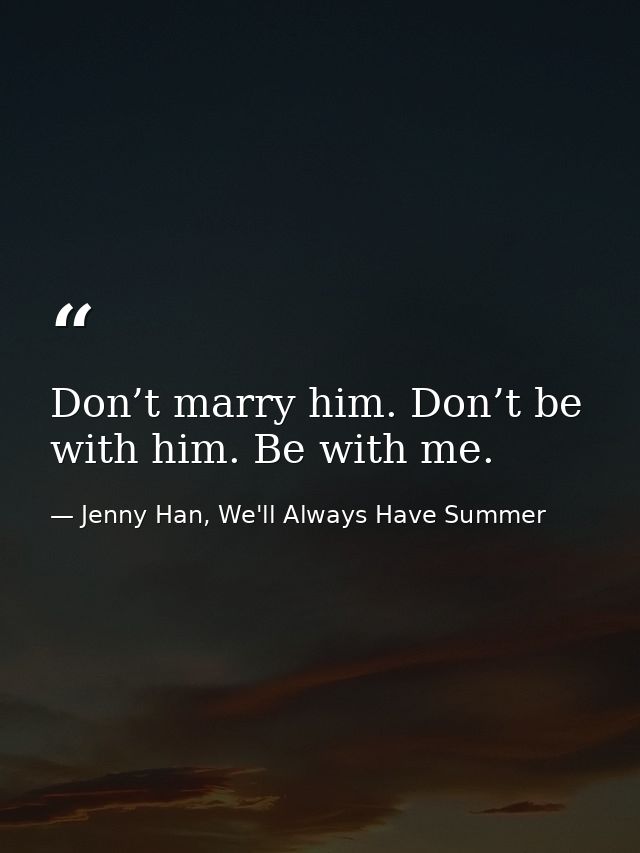Don’t marry him. Don’t be with him. Be with me. — Jenny Han, We'll Always Have Summer