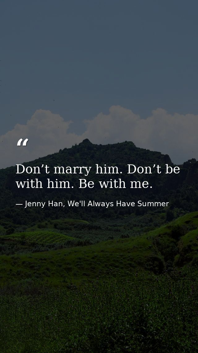 Don’t marry him. Don’t be with him. Be with me. — Jenny Han, We'll Always Have Summer