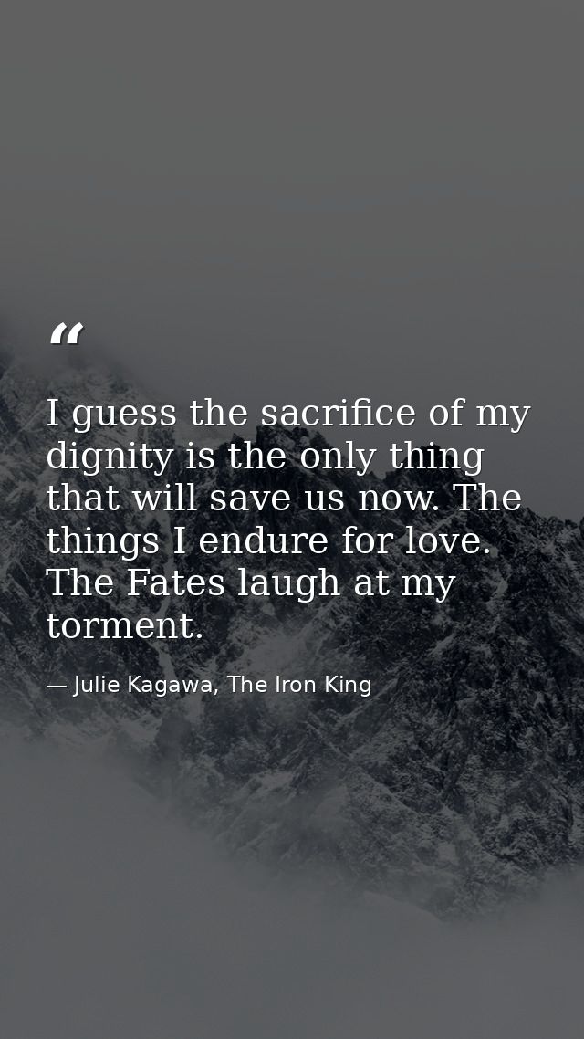 I guess the sacrifice of my dignity is the only thing that will save us now. The things I endure for love. The Fates lau — Julie Kagawa, The Iron King