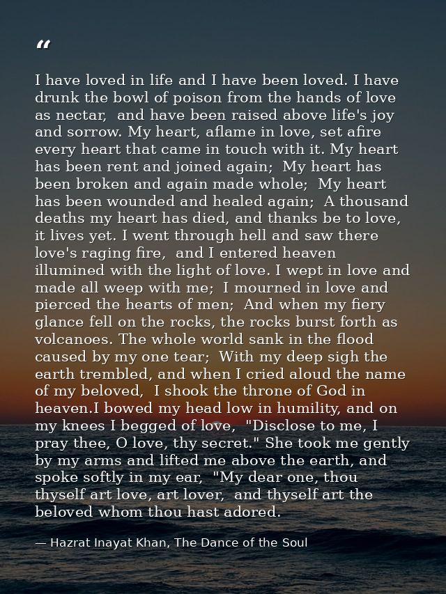 I have loved in life and I have been loved. I have drunk the bowl of poison from the hands of love as nectar,  and have  — Hazrat Inayat Khan, The Dance of the Soul