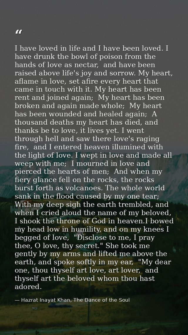 I have loved in life and I have been loved. I have drunk the bowl of poison from the hands of love as nectar,  and have  — Hazrat Inayat Khan, The Dance of the Soul