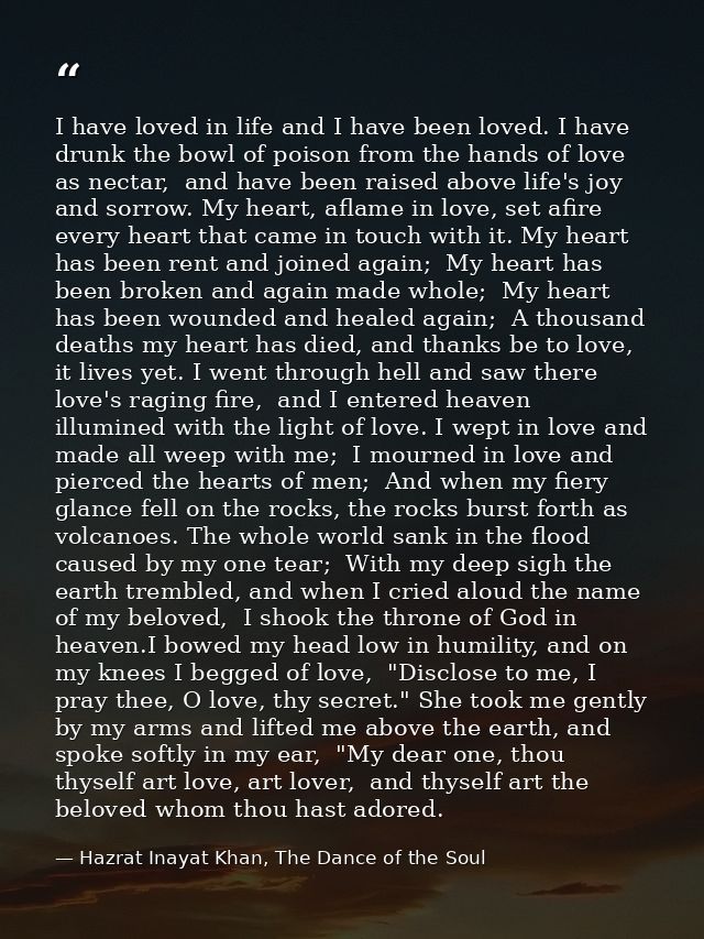 I have loved in life and I have been loved. I have drunk the bowl of poison from the hands of love as nectar,  and have  — Hazrat Inayat Khan, The Dance of the Soul
