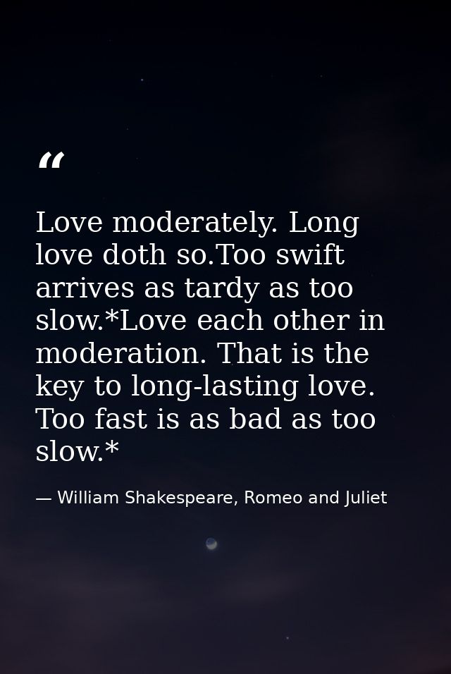 Love moderately. Long love doth so.Too swift arrives as tardy as too slow.*Love each other in moderation. That is the ke — William Shakespeare, Romeo and Juliet