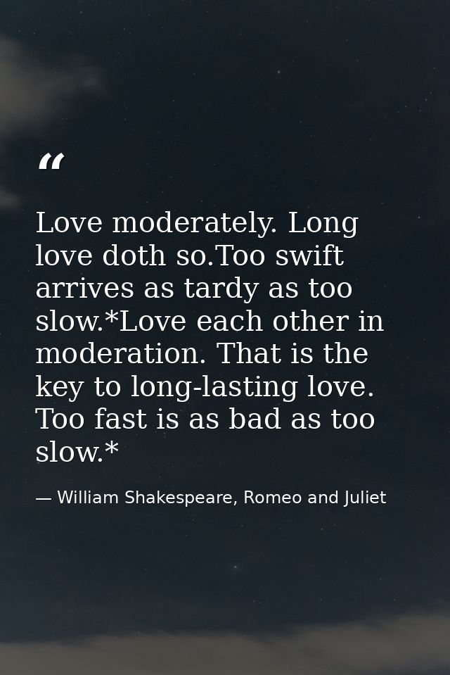 Love moderately. Long love doth so.Too swift arrives as tardy as too slow.*Love each other in moderation. That is the ke — William Shakespeare, Romeo and Juliet