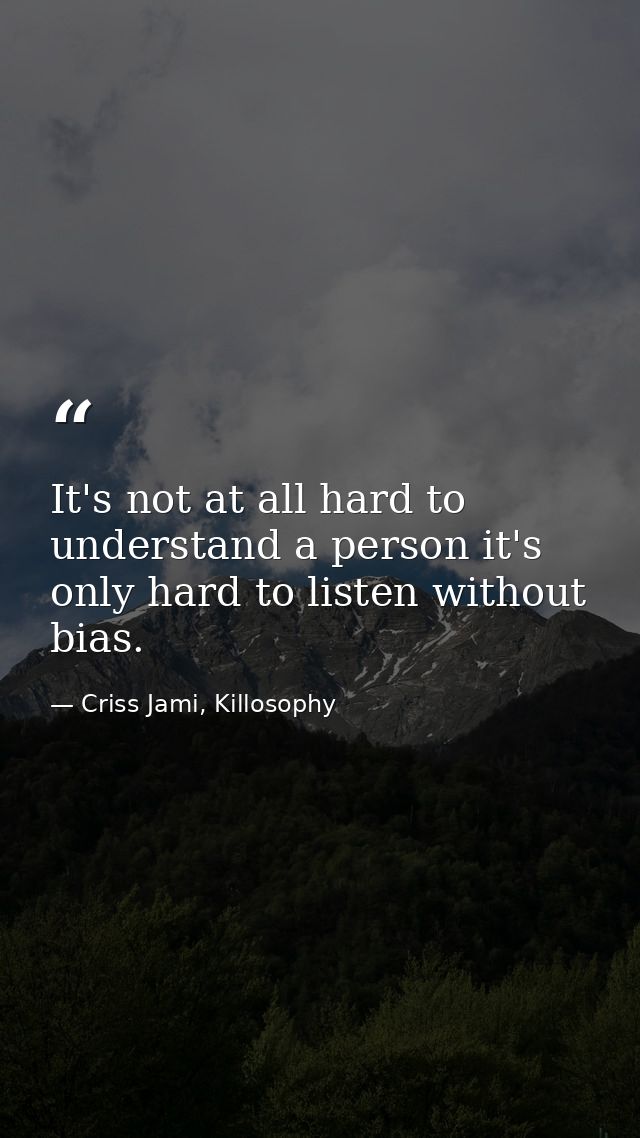 It's not at all hard to understand a person it's only hard to listen without bias. — Criss Jami, Killosophy