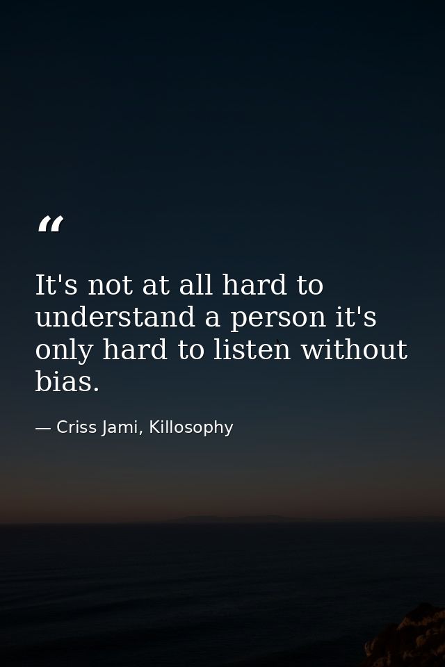 It's not at all hard to understand a person it's only hard to listen without bias. — Criss Jami, Killosophy