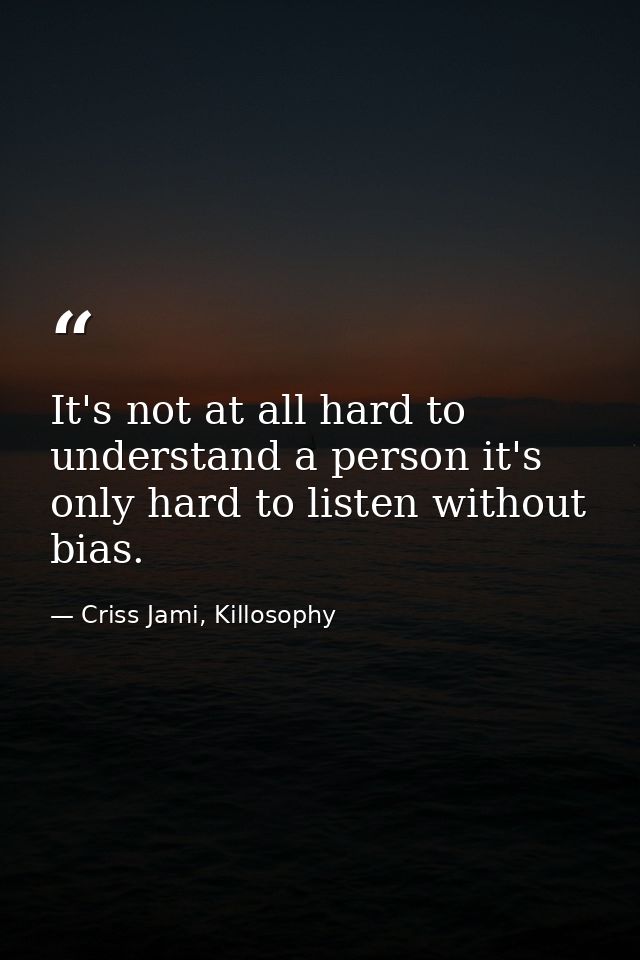 It's not at all hard to understand a person it's only hard to listen without bias. — Criss Jami, Killosophy
