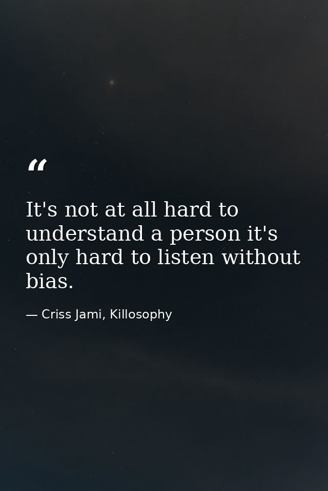 It's not at all hard to understand a person it's only hard to listen without bias. — Criss Jami, Killosophy