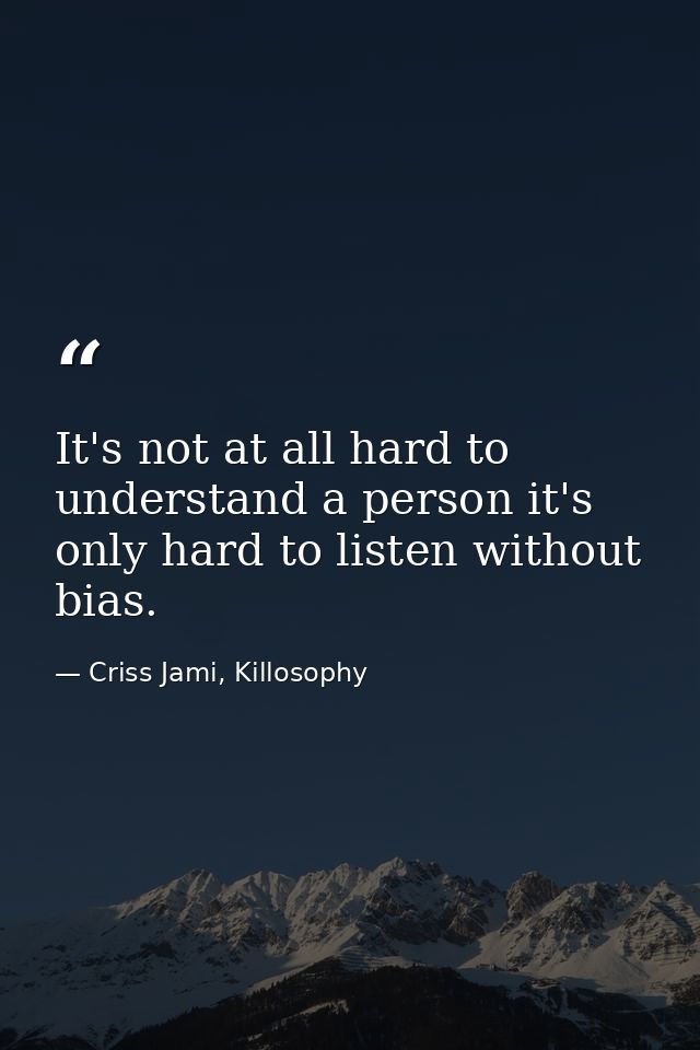 It's not at all hard to understand a person it's only hard to listen without bias. — Criss Jami, Killosophy