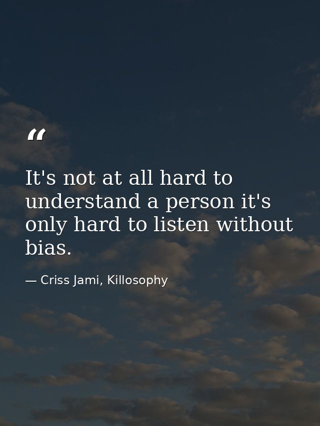 It's not at all hard to understand a person it's only hard to listen without bias. — Criss Jami, Killosophy