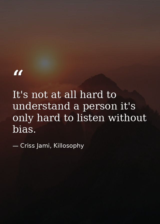 It's not at all hard to understand a person it's only hard to listen without bias. — Criss Jami, Killosophy