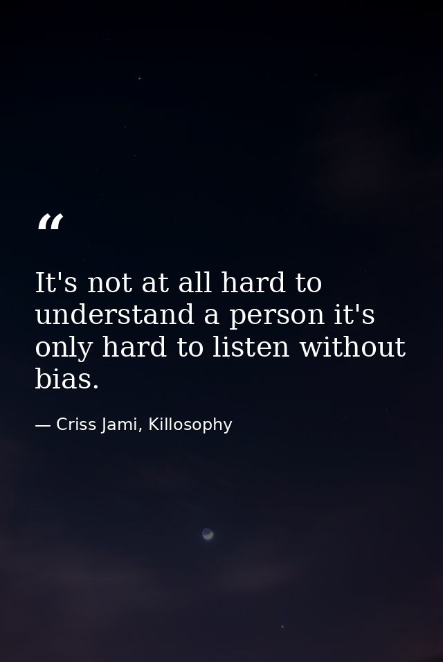 It's not at all hard to understand a person it's only hard to listen without bias. — Criss Jami, Killosophy