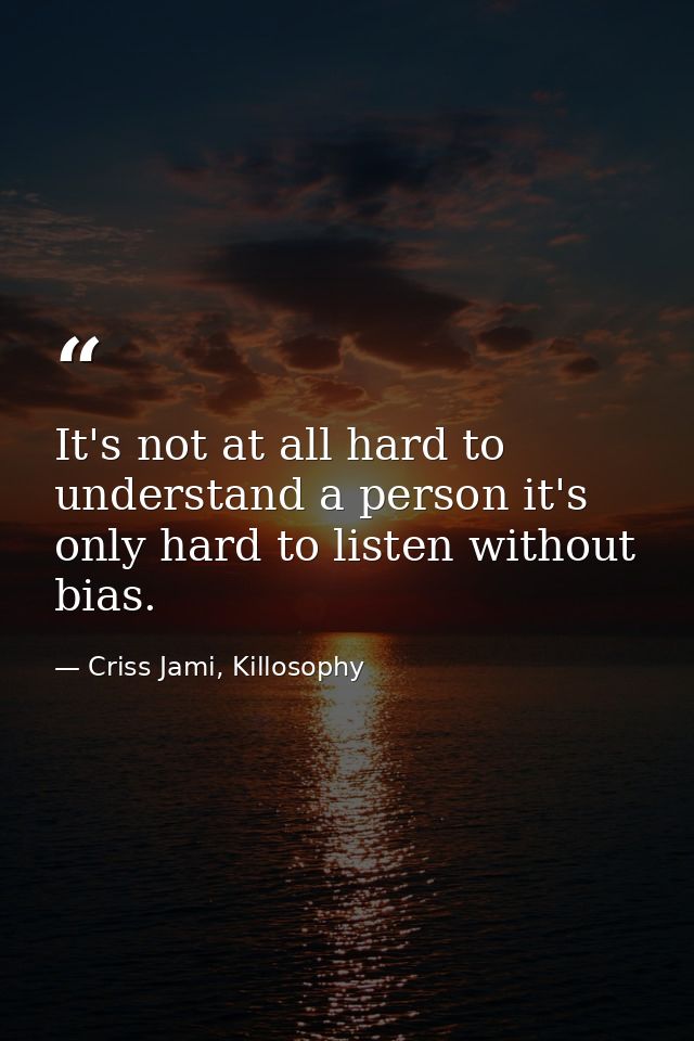 It's not at all hard to understand a person it's only hard to listen without bias. — Criss Jami, Killosophy