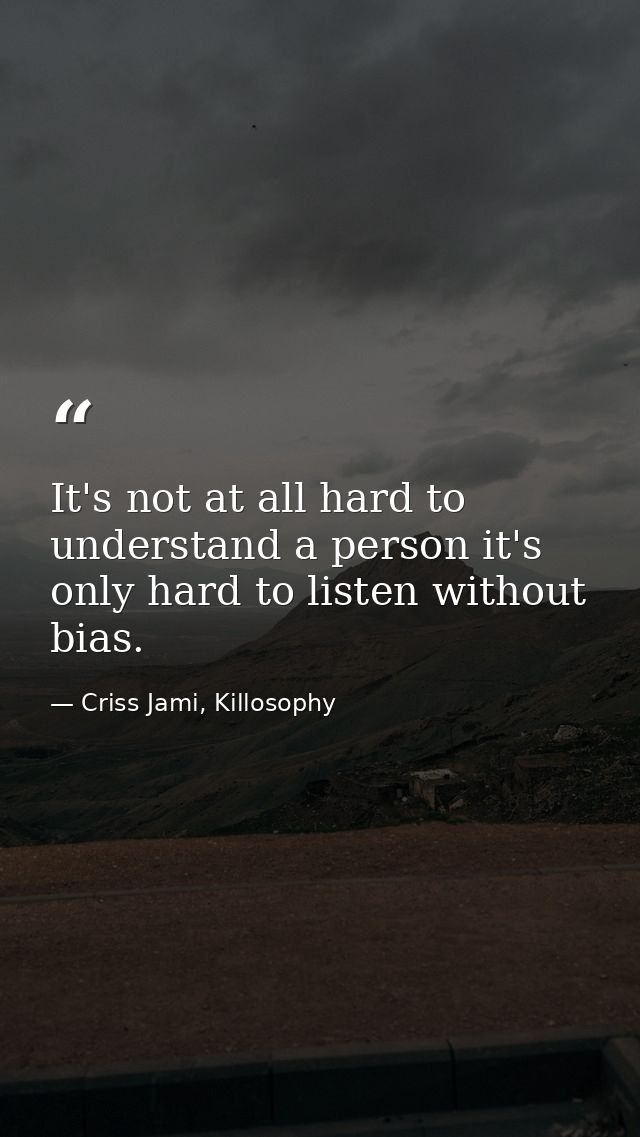 It's not at all hard to understand a person it's only hard to listen without bias. — Criss Jami, Killosophy