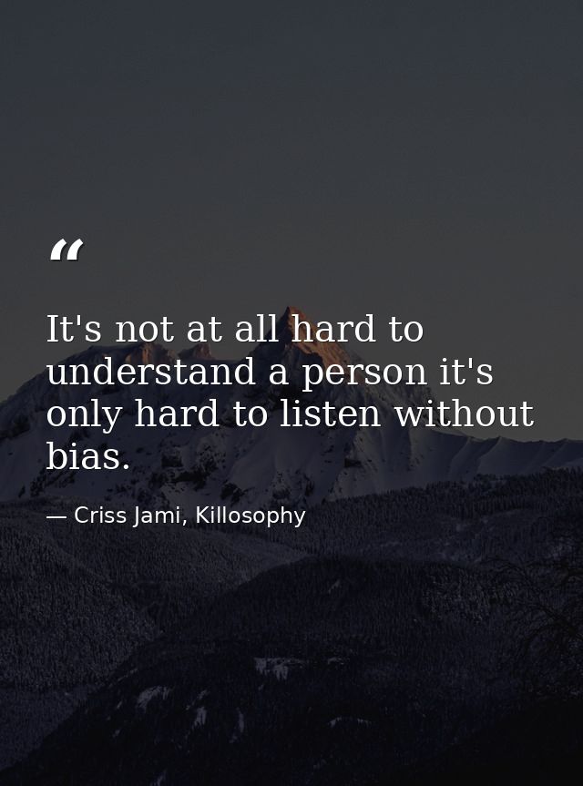 It's not at all hard to understand a person it's only hard to listen without bias. — Criss Jami, Killosophy