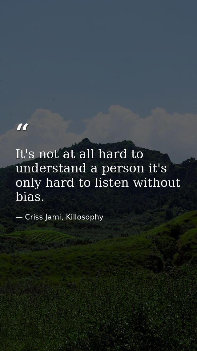 It's not at all hard to understand a person it's only hard to listen without bias. — Criss Jami, Killosophy