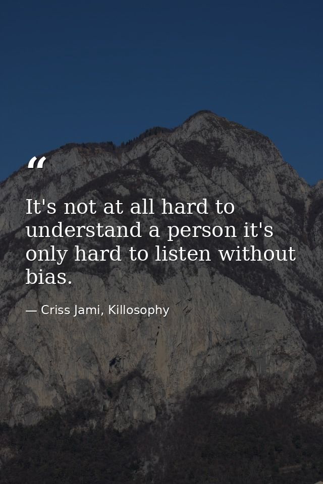 It's not at all hard to understand a person it's only hard to listen without bias. — Criss Jami, Killosophy