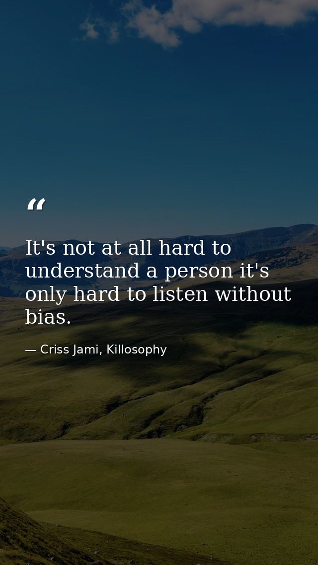 It's not at all hard to understand a person it's only hard to listen without bias. — Criss Jami, Killosophy