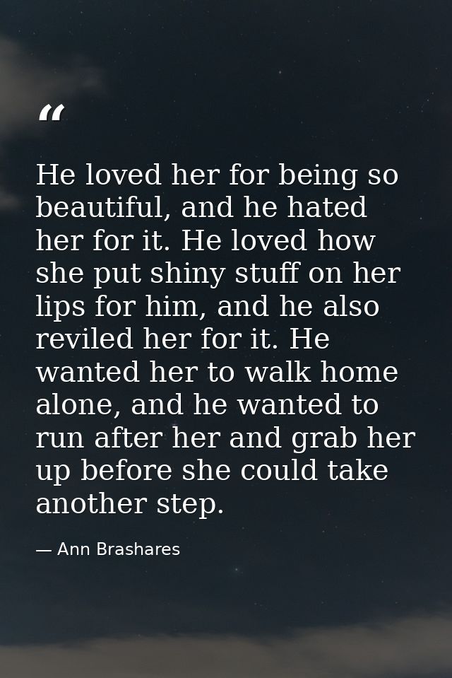He loved her for being so beautiful, and he hated her for it. He loved how she put shiny stuff on her lips for him, and  — Ann Brashares