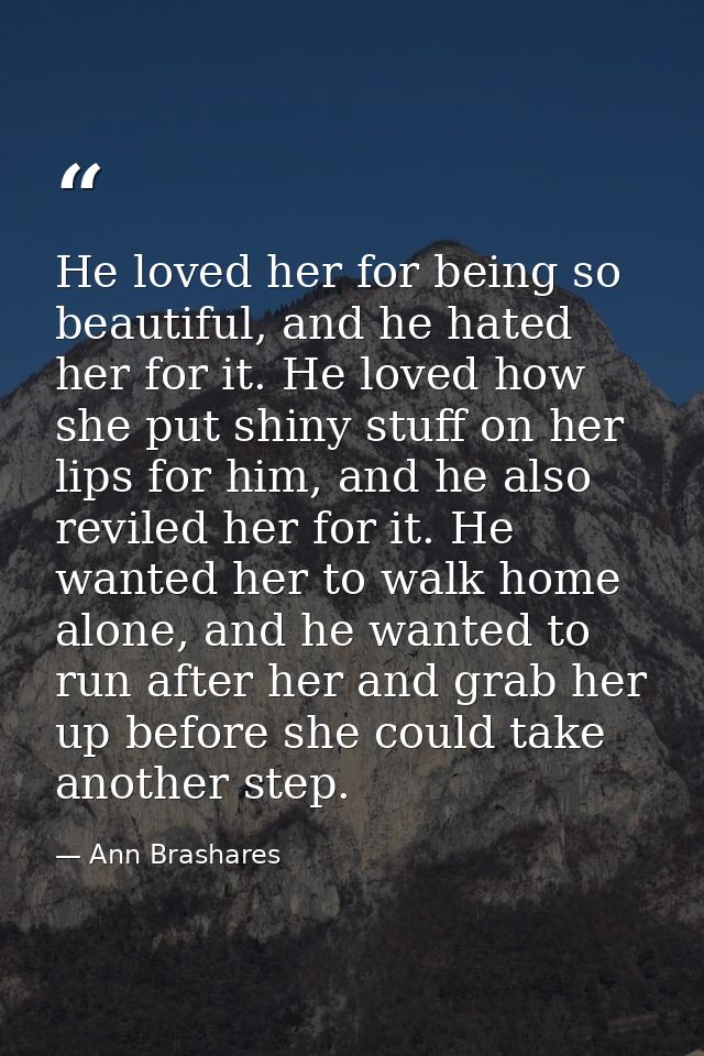 He loved her for being so beautiful, and he hated her for it. He loved how she put shiny stuff on her lips for him, and  — Ann Brashares