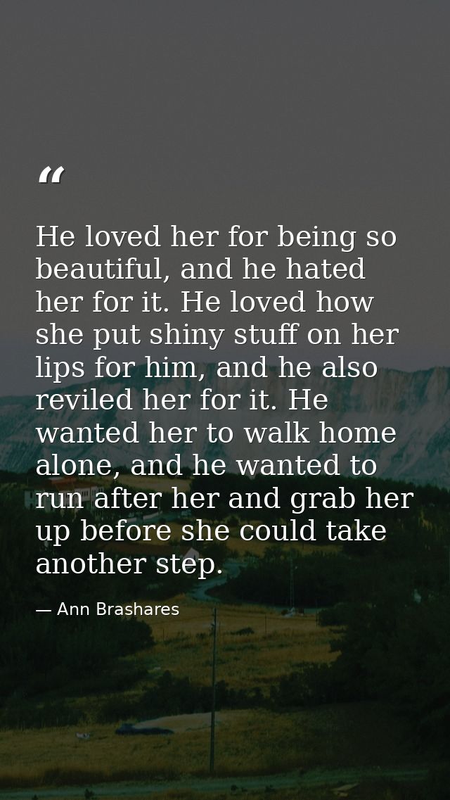 He loved her for being so beautiful, and he hated her for it. He loved how she put shiny stuff on her lips for him, and  — Ann Brashares
