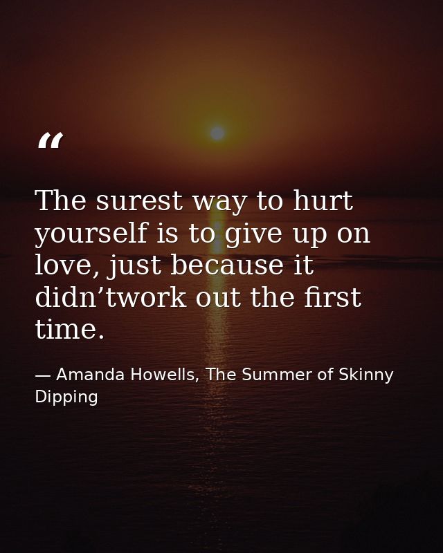 The surest way to hurt yourself is to give up on love, just because it didn’twork out the first time. — Amanda Howells, The Summer of Skinny Dipping