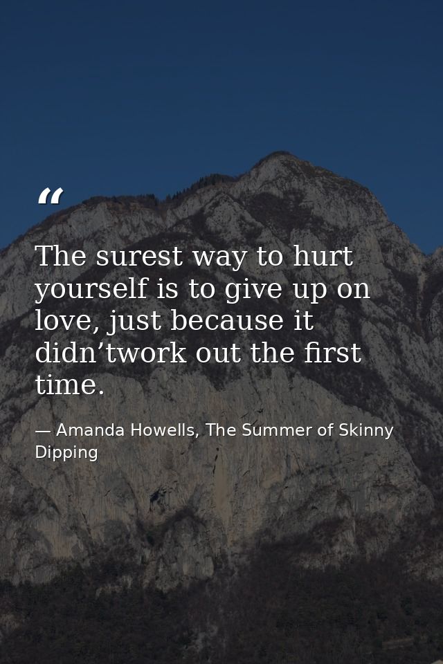 The surest way to hurt yourself is to give up on love, just because it didn’twork out the first time. — Amanda Howells, The Summer of Skinny Dipping