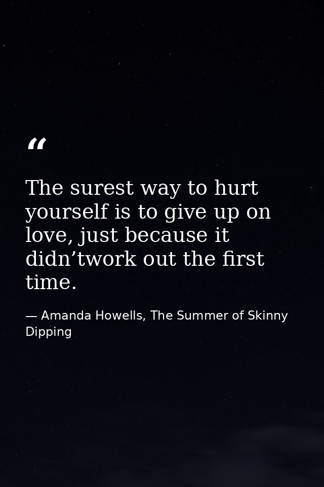 The surest way to hurt yourself is to give up on love, just because it didn’twork out the first time. — Amanda Howells, The Summer of Skinny Dipping