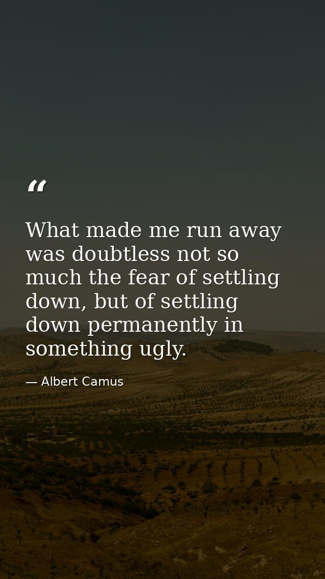What made me run away was doubtless not so much the fear of settling down, but of settling down permanently in something — Albert Camus