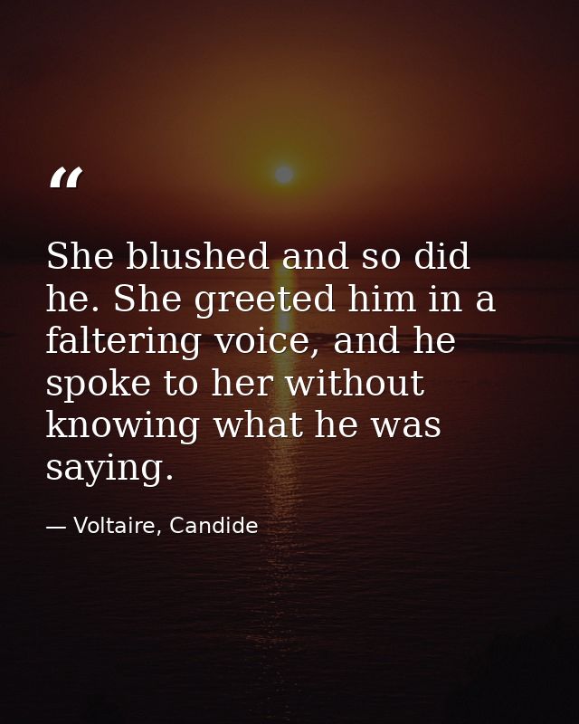 She blushed and so did he. She greeted him in a faltering voice, and he spoke to her without knowing what he was saying. — Voltaire, Candide