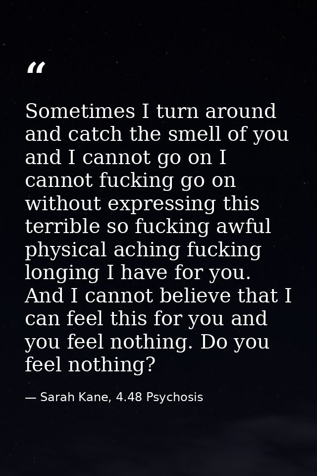 Sometimes I turn around and catch the smell of you and I cannot go on I cannot fucking go on without expressing this ter — Sarah Kane, 4.48 Psychosis