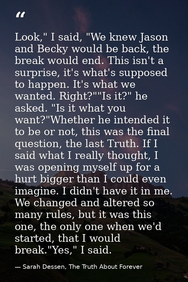 Look," I said, "We knew Jason and Becky would be back, the break would end. This isn't a surprise, it's what's supposed  — Sarah Dessen, The Truth About Forever