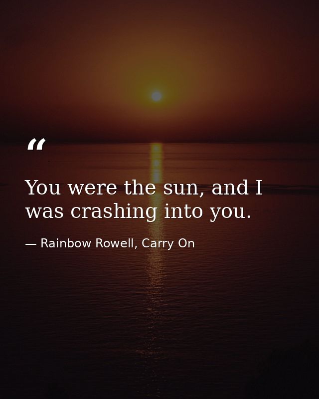 You were the sun, and I was crashing into you. — Rainbow Rowell, Carry On