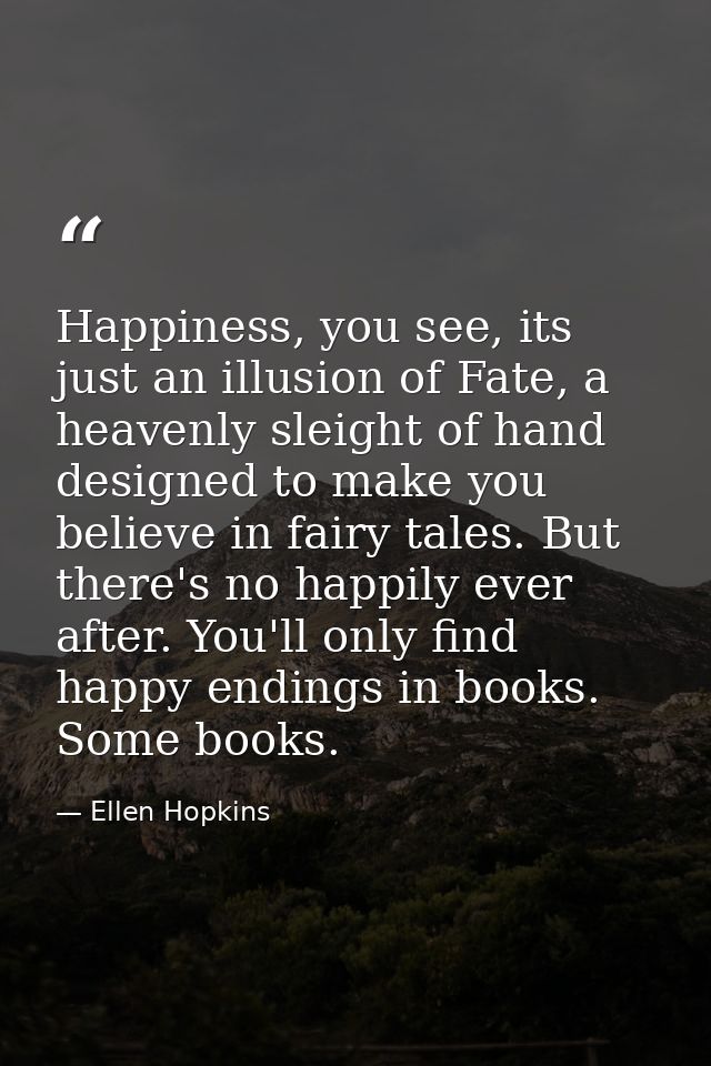 Happiness, you see, its just an illusion of Fate, a heavenly sleight of hand designed to make you believe in fairy tales — Ellen Hopkins