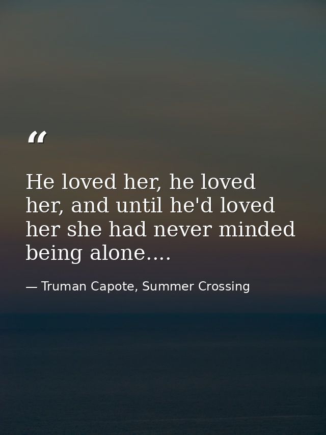 He loved her, he loved her, and until he'd loved her she had never minded being alone.... — Truman Capote, Summer Crossing