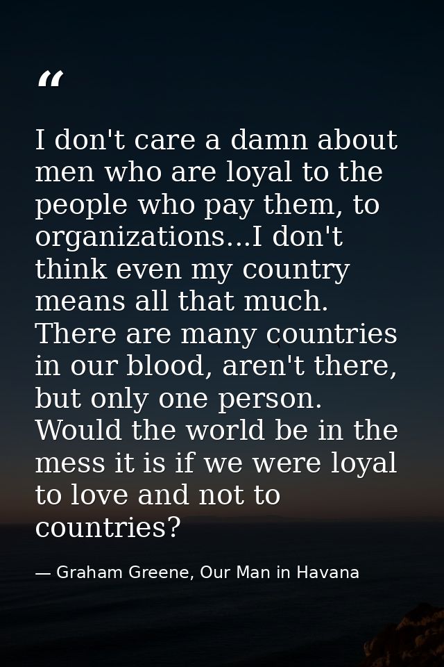 I don't care a damn about men who are loyal to the people who pay them, to organizations...I don't think even my country — Graham Greene, Our Man in Havana