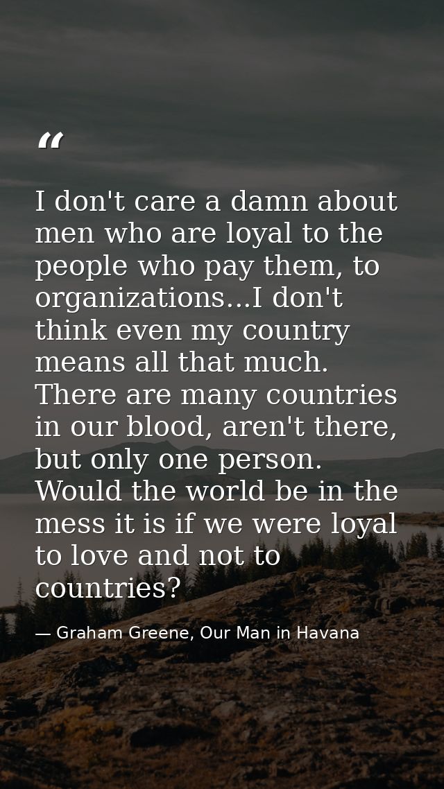 I don't care a damn about men who are loyal to the people who pay them, to organizations...I don't think even my country — Graham Greene, Our Man in Havana