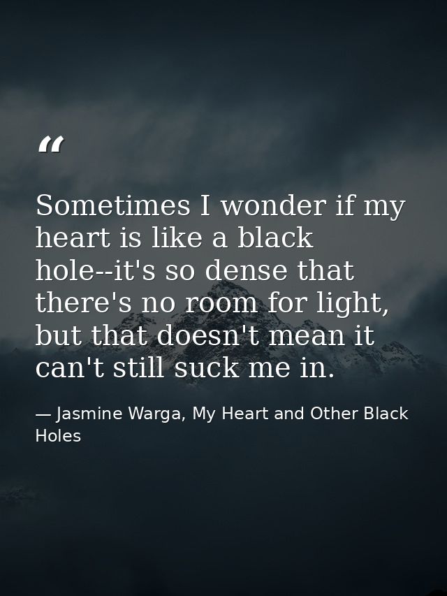 Sometimes I wonder if my heart is like a black hole--it's so dense that there's no room for light, but that doesn't mean — Jasmine Warga, My Heart and Other Black Holes