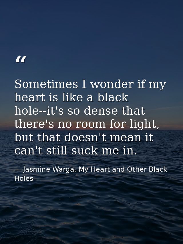 Sometimes I wonder if my heart is like a black hole--it's so dense that there's no room for light, but that doesn't mean — Jasmine Warga, My Heart and Other Black Holes