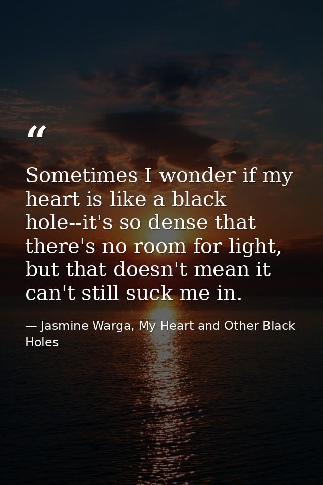 Sometimes I wonder if my heart is like a black hole--it's so dense that there's no room for light, but that doesn't mean — Jasmine Warga, My Heart and Other Black Holes