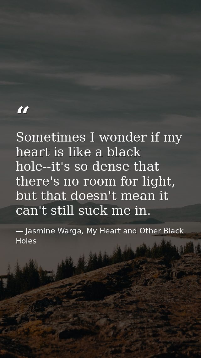 Sometimes I wonder if my heart is like a black hole--it's so dense that there's no room for light, but that doesn't mean — Jasmine Warga, My Heart and Other Black Holes