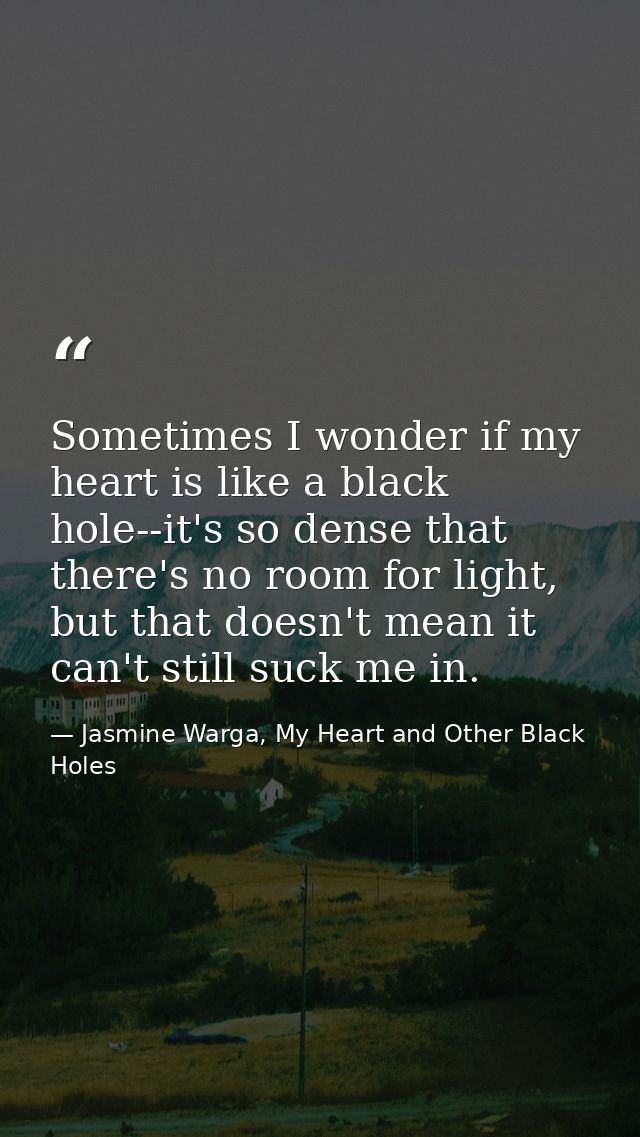 Sometimes I wonder if my heart is like a black hole--it's so dense that there's no room for light, but that doesn't mean — Jasmine Warga, My Heart and Other Black Holes