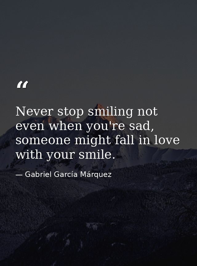 Never stop smiling not even when you're sad, someone might fall in love with your smile. — Gabriel García Márquez