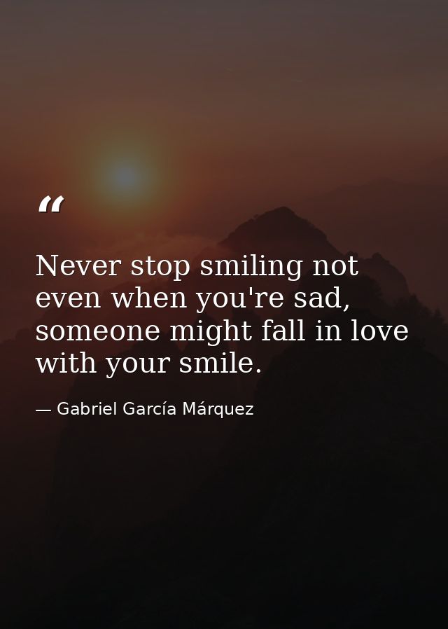 Never stop smiling not even when you're sad, someone might fall in love with your smile. — Gabriel García Márquez