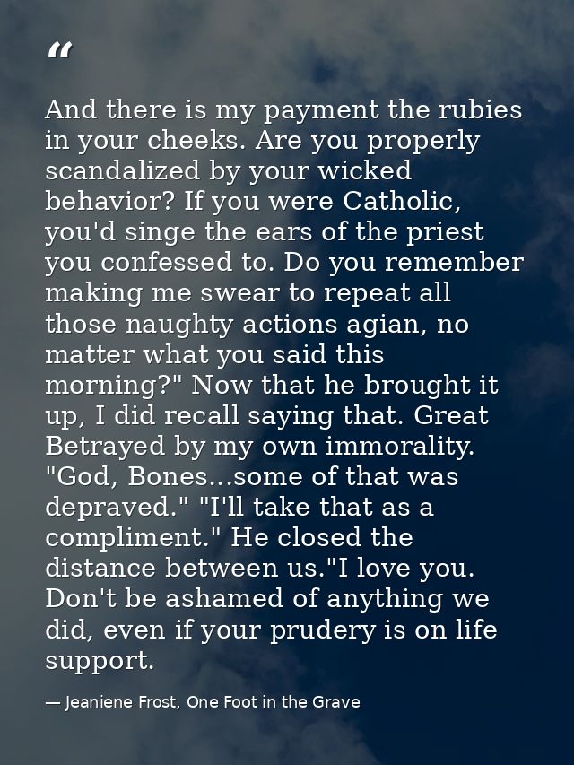 And there is my payment the rubies in your cheeks. Are you properly scandalized by your wicked behavior? If you were Cat — Jeaniene Frost, One Foot in the Grave