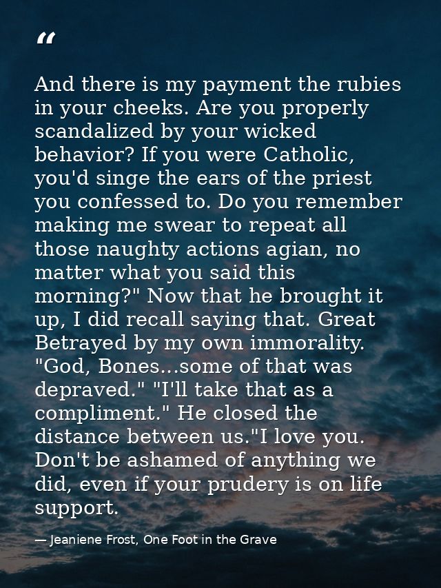 And there is my payment the rubies in your cheeks. Are you properly scandalized by your wicked behavior? If you were Cat — Jeaniene Frost, One Foot in the Grave