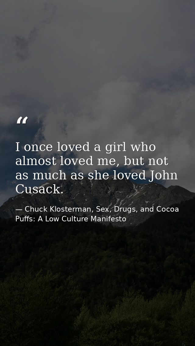 I once loved a girl who almost loved me, but not as much as she loved John Cusack. — Chuck Klosterman, Sex, Drugs, and Cocoa Puffs: A Low Culture Manifesto